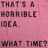 Womens Thats A Horrible Idea What Time T Shirt Funny Sarcastic Cool Humor Top(Heather Pink)